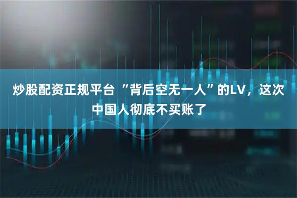 炒股配资正规平台 “背后空无一人”的LV，这次中国人彻底不买账了