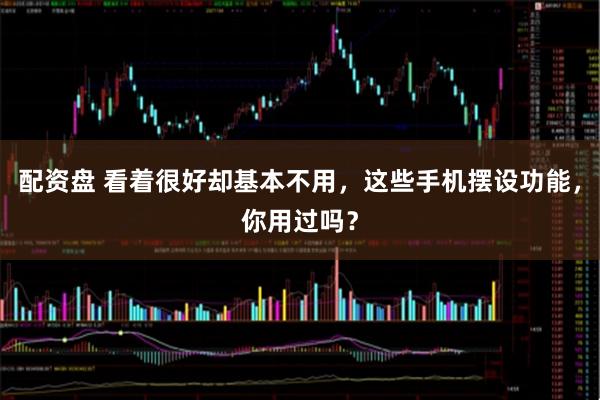 配资盘 看着很好却基本不用，这些手机摆设功能，你用过吗？