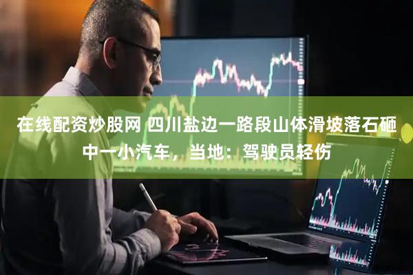在线配资炒股网 四川盐边一路段山体滑坡落石砸中一小汽车，当地：驾驶员轻伤
