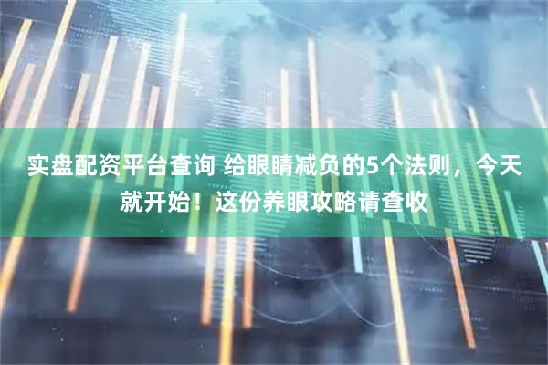 实盘配资平台查询 给眼睛减负的5个法则，今天就开始！这份养眼攻略请查收