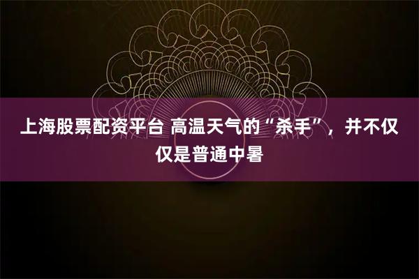 上海股票配资平台 高温天气的“杀手”，并不仅仅是普通中暑
