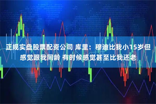 正规实盘股票配资公司 库里：穆迪比我小15岁但感觉跟我同龄 有时候感觉甚至比我还老