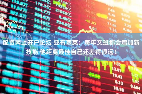 配资网上开户论坛 亚布塞莱：每年文班都会增加新技能 他距离最佳自己还差得很远！