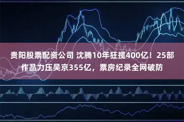 贵阳股票配资公司 沈腾10年狂揽400亿!25部作品力压吴京355亿,票房纪录全网破防