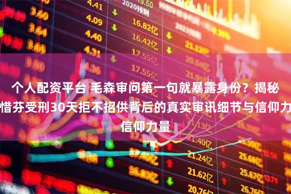 个人配资平台 毛森审问第一句就暴露身份？揭秘刘惜芬受刑30天拒不招供背后的真实审讯细节与信仰力量