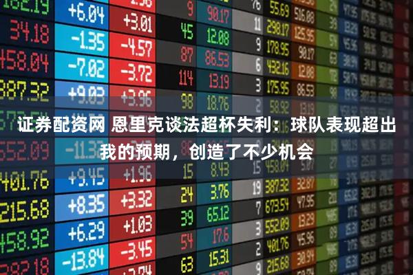 证券配资网 恩里克谈法超杯失利：球队表现超出我的预期，创造了不少机会