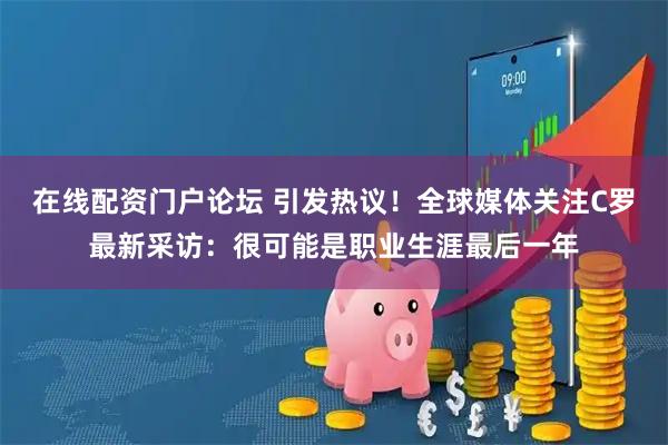 在线配资门户论坛 引发热议!全球媒体关注C罗最新采访:很可能是职业生涯最后一年