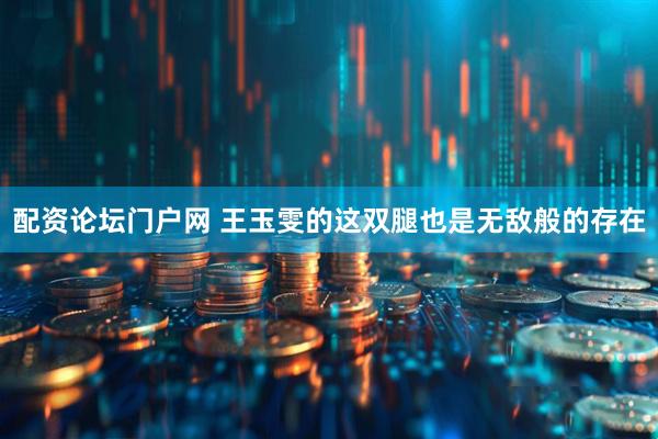 配资论坛门户网 王玉雯的这双腿也是无敌般的存在