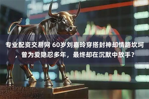 专业配资交易网 60岁刘嘉玲穿搭封神却情路坎坷，曾为爱隐忍多年，最终却在沉默中放手？