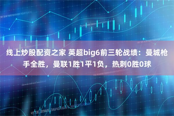 线上炒股配资之家 英超big6前三轮战绩：曼城枪手全胜，曼联1胜1平1负，热刺0胜0球