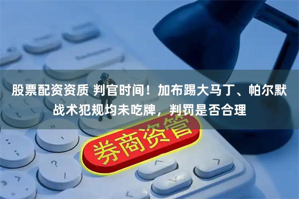 股票配资资质 判官时间！加布踢大马丁、帕尔默战术犯规均未吃牌，判罚是否合理