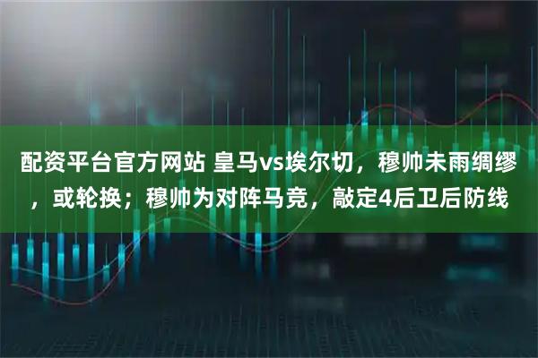 配资平台官方网站 皇马vs埃尔切，穆帅未雨绸缪，或轮换；穆帅为对阵马竞，敲定4后卫后防线