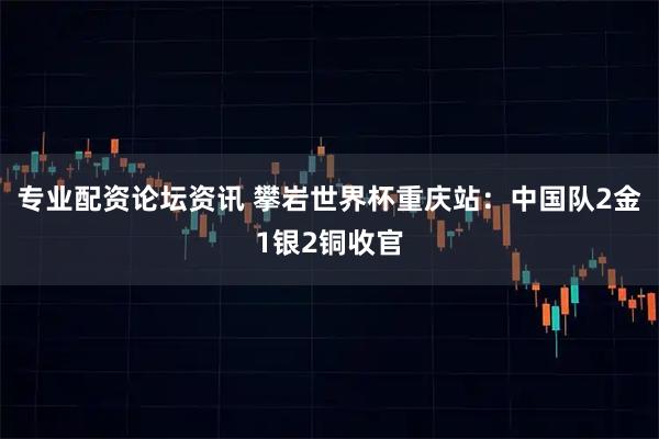 专业配资论坛资讯 攀岩世界杯重庆站：中国队2金1银2铜收官