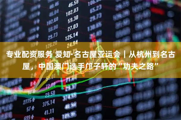 专业配资服务 爱知·名古屋亚运会|从杭州到名古屋,中国澳门选手邝子轩的“功夫之路”